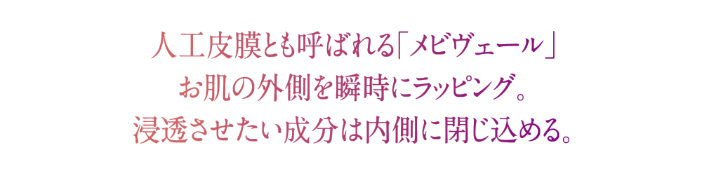 人工皮膜とも呼ばれる「メビヴェール」お肌の外側を瞬時にラッピング。浸透させたい成分は内側に閉じ込める。