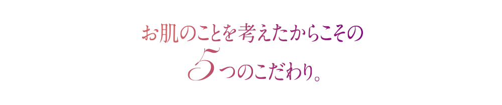 お肌のことを考えからこその5つのこだわり。