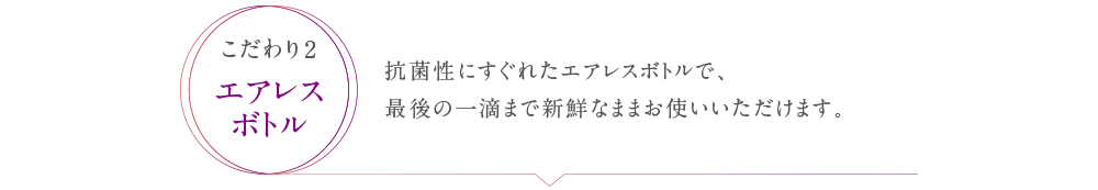 抗菌性にすぐれたエアレスボトルで、最後の一滴まで新鮮ままお使いいただけます。